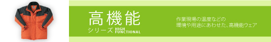 高機能シリーズ HIGH FUNCTIONAL 作業現場の温度などの環境や用途にあわせた、高機能ウェア